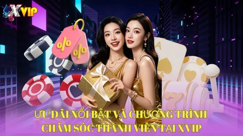 Ưu đãi nổi bật và chương trình chăm sóc thành viên tại XVIP 