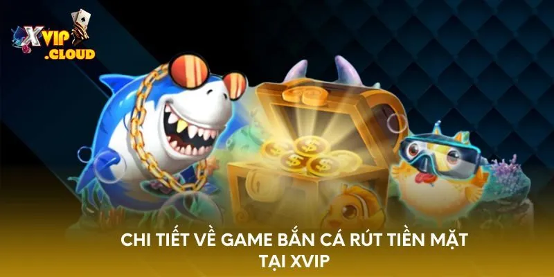 chi-tiet-ve-game-ban-ca-rut-tien-mat-tai-xvip