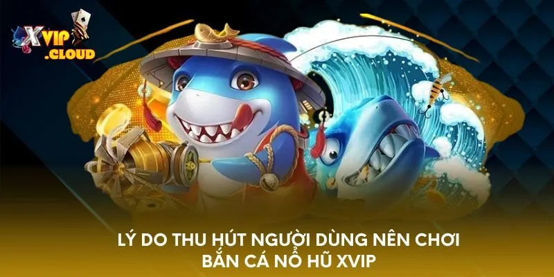 ly-do-thu-hut-nguoi-dung-nen-choi-ban-ca-no-hu-xvip