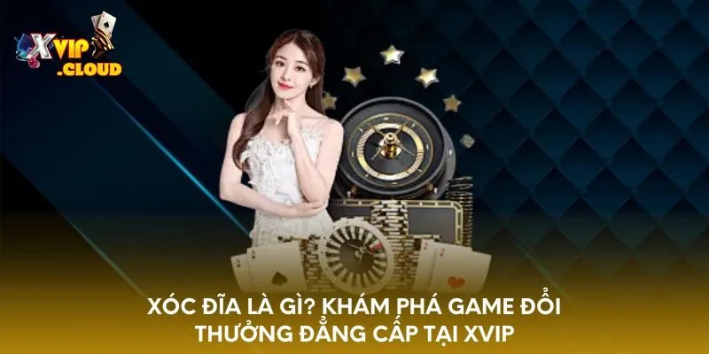 xoc-dia-la-gi-kham-pha-game-doi-thuong-dang-cap-tai-xvip